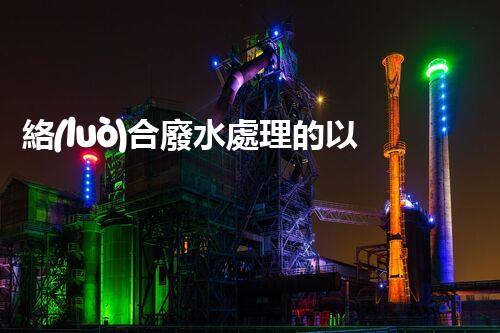 絡(luò)合廢水處理的以后：技術(shù)創(chuàng)新與環(huán)境友好？